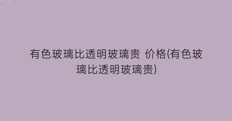 有色玻璃比透明玻璃贵 价格(有色玻璃比透明玻璃贵)